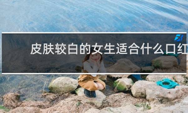 皮肤较白的女生适合什么口红