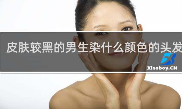 皮肤较黑的男生染什么颜色的头发显白