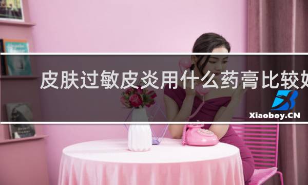 皮肤过敏皮炎用什么药膏比较好