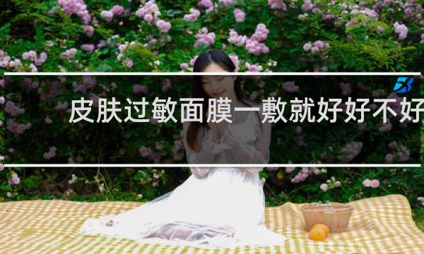 皮肤过敏面膜一敷就好好不好