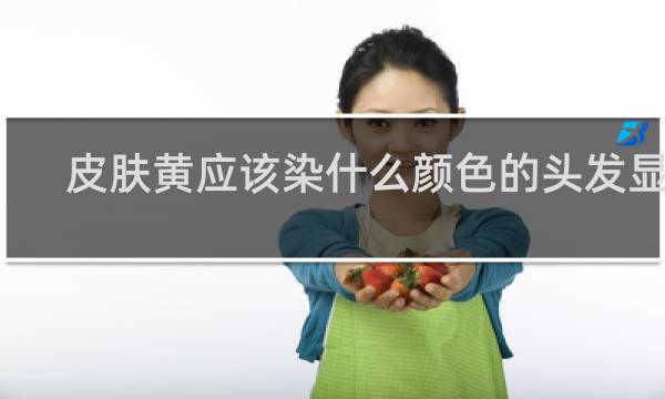 皮肤黄应该染什么颜色的头发显白