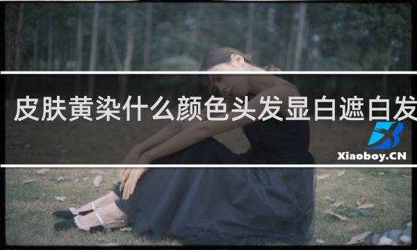 皮肤黄染什么颜色头发显白遮白发好看