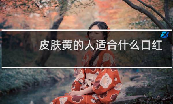 皮肤黄的人适合什么口红