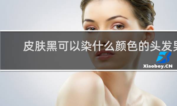 皮肤黑可以染什么颜色的头发男