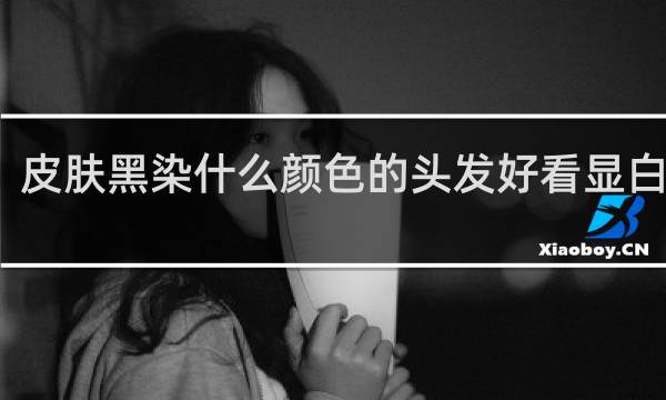 皮肤黑染什么颜色的头发好看显白男生