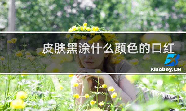 皮肤黑涂什么颜色的口红