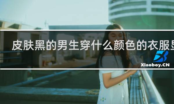 皮肤黑的男生穿什么颜色的衣服显白
