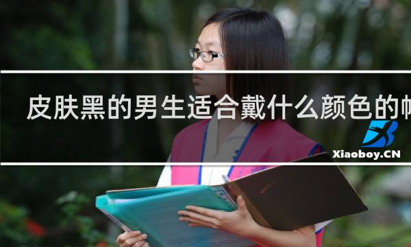 皮肤黑的男生适合戴什么颜色的帽子