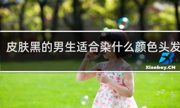 皮肤黑的男生适合染什么颜色头发显白
