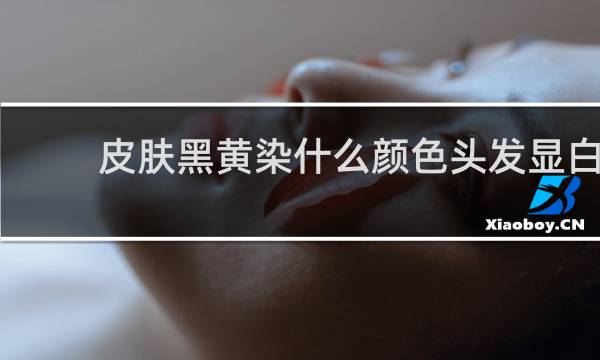 皮肤黑黄染什么颜色头发显白