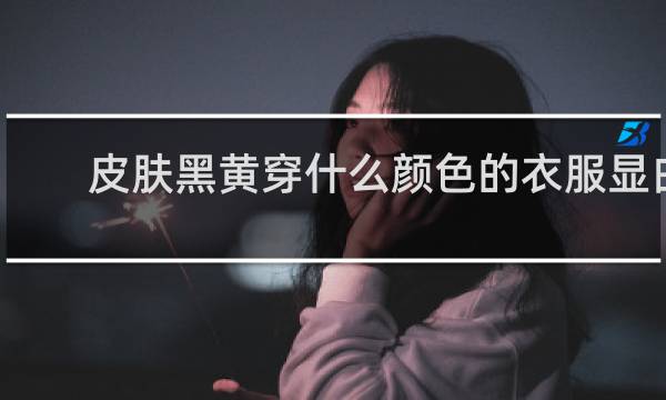 皮肤黑黄穿什么颜色的衣服显白