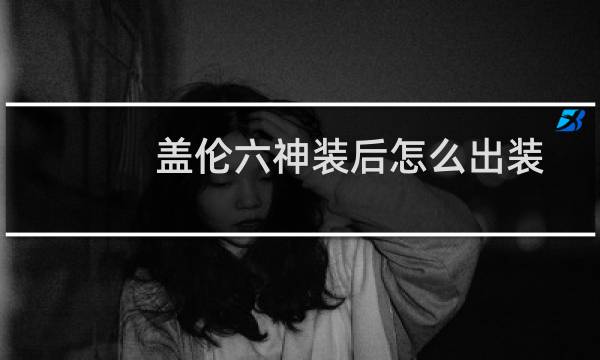 盖伦六神装后怎么出装