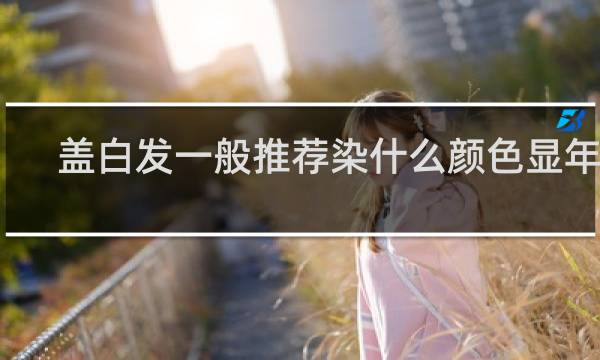 盖白发一般推荐染什么颜色显年轻
