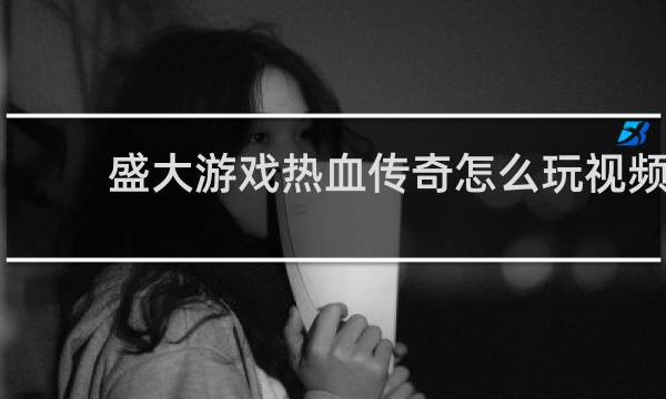 盛大游戏热血传奇怎么玩视频