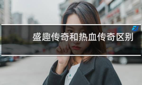 盛趣传奇和热血传奇区别