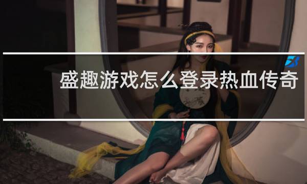 盛趣游戏怎么登录热血传奇