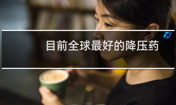 目前全球最好的降压药