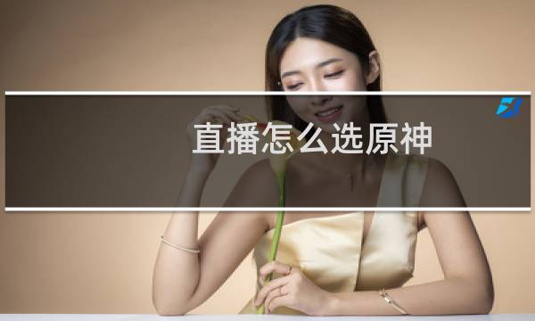 直播怎么选原神