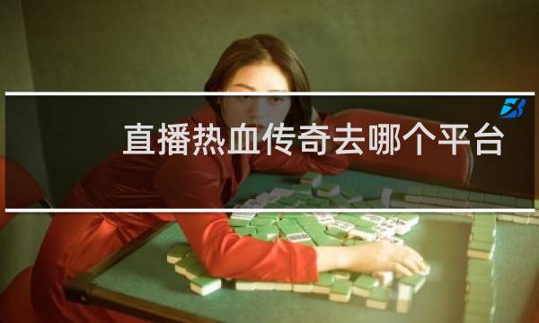 直播热血传奇去哪个平台
