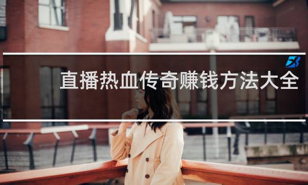 直播热血传奇赚钱方法大全