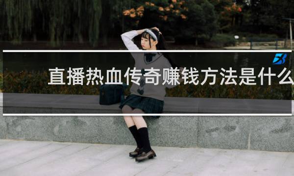 直播热血传奇赚钱方法是什么