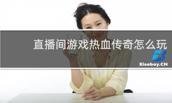 直播间游戏热血传奇怎么玩