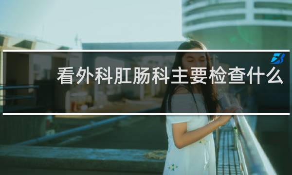 看外科肛肠科主要检查什么
