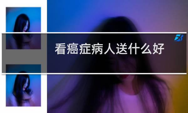 看癌症病人送什么好