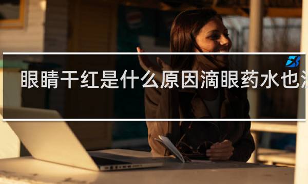 眼睛干红是什么原因滴眼药水也没用