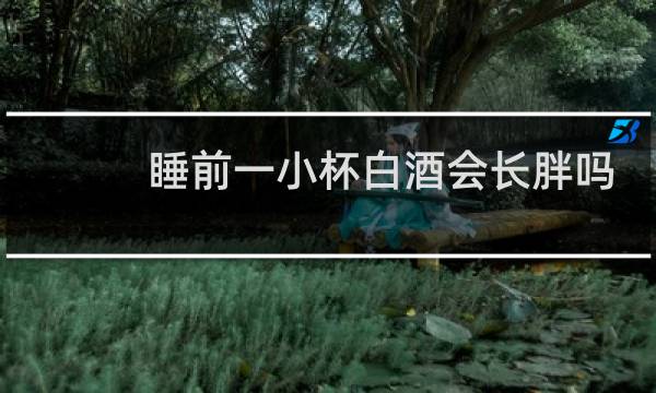 睡前一小杯白酒会长胖吗