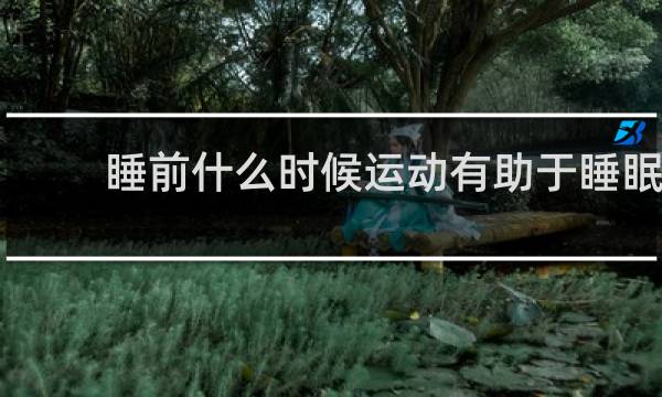 睡前什么时候运动有助于睡眠