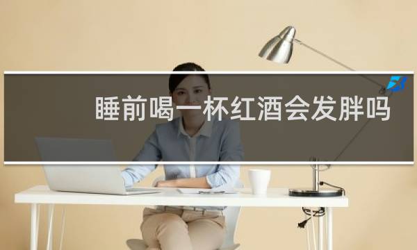 睡前喝一杯红酒会发胖吗