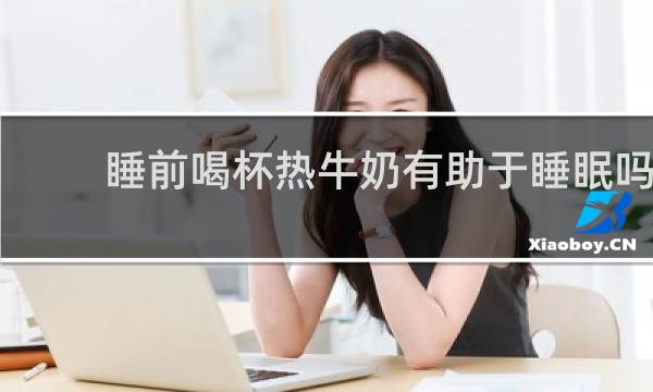 睡前喝杯热牛奶有助于睡眠吗