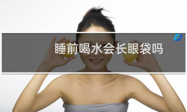 睡前喝水会长眼袋吗