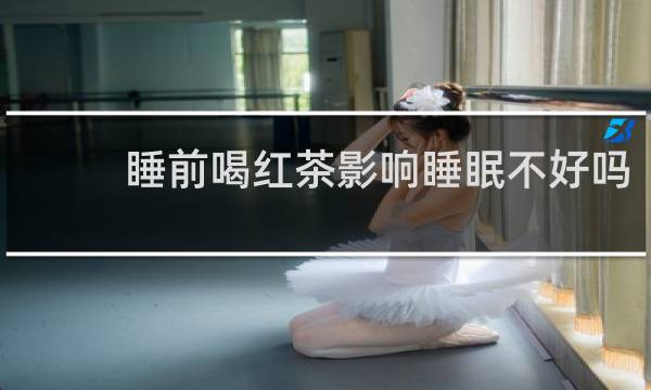 睡前喝红茶影响睡眠不好吗