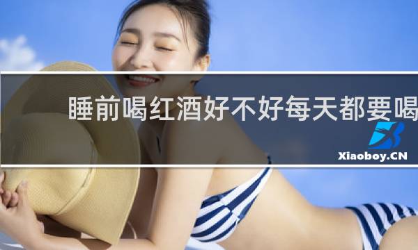 睡前喝红酒好不好每天都要喝