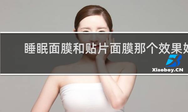 睡眠面膜和贴片面膜那个效果好