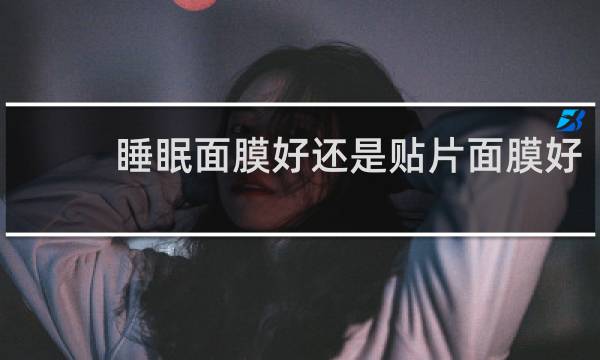 睡眠面膜好还是贴片面膜好