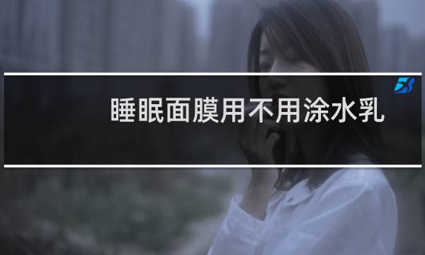 睡眠面膜用不用涂水乳