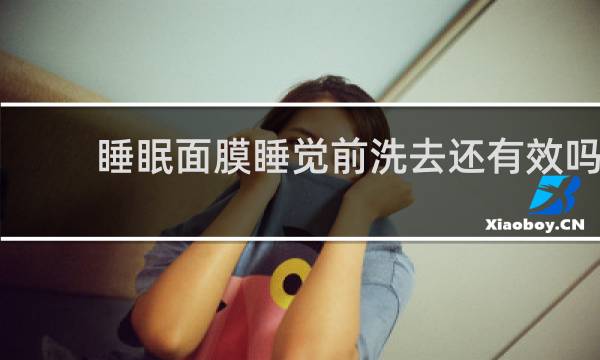 睡眠面膜睡觉前洗去还有效吗