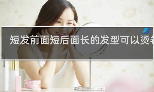 短发前面短后面长的发型可以烫卷吗