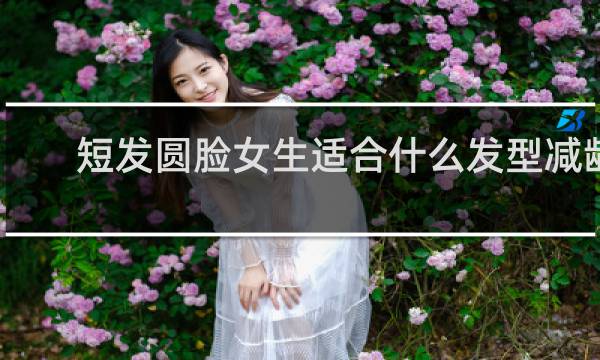 短发圆脸女生适合什么发型减龄
