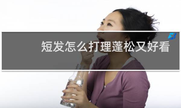 短发怎么打理蓬松又好看