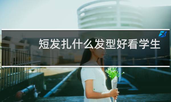 短发扎什么发型好看学生