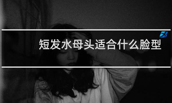 短发水母头适合什么脸型