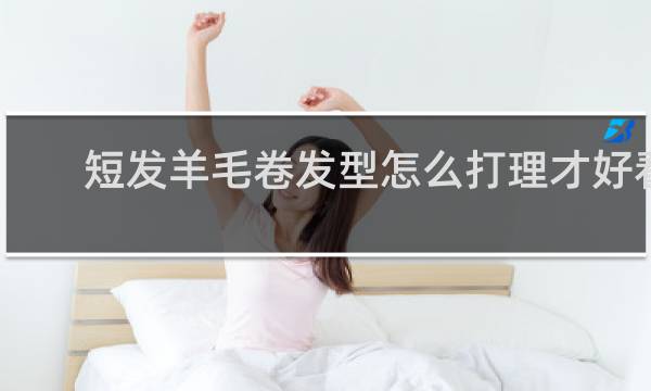 短发羊毛卷发型怎么打理才好看