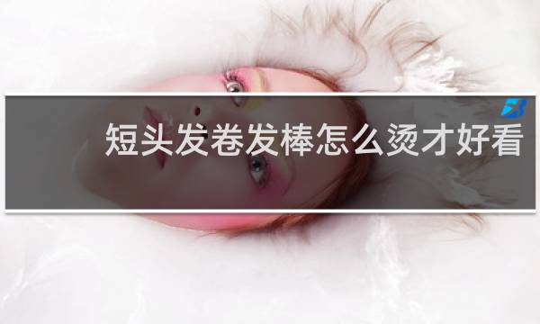 短头发卷发棒怎么烫才好看