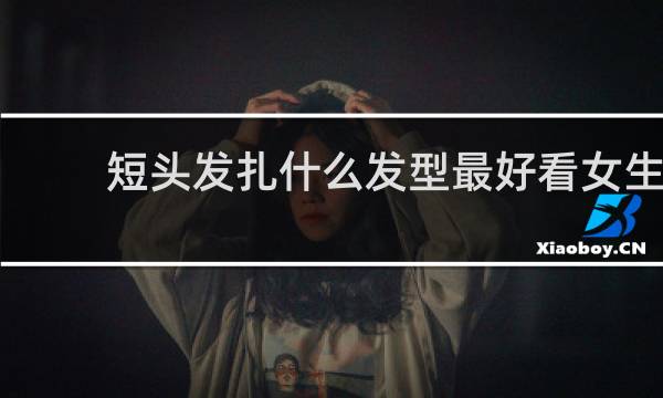 短头发扎什么发型最好看女生