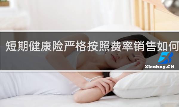 短期健康险严格按照费率销售如何解读