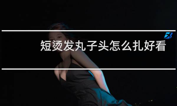 短烫发丸子头怎么扎好看